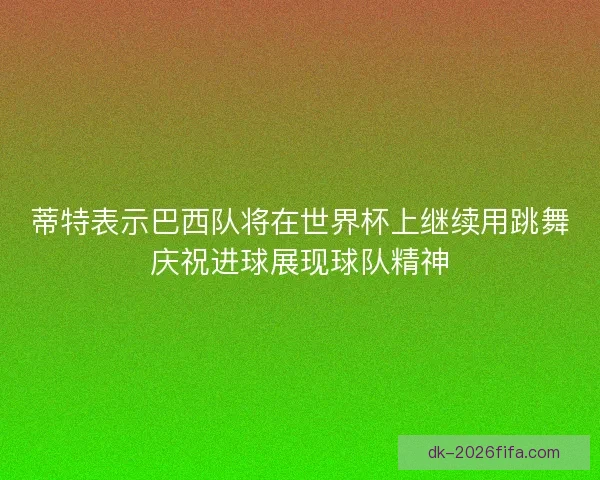 蒂特表示巴西队将在世界杯上继续用跳舞庆祝进球展现球队精神