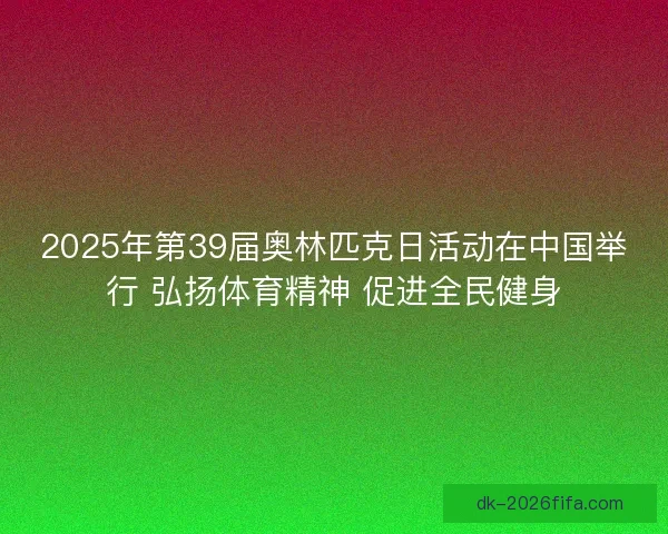 2025年第39届奥林匹克日活动在中国举行 弘扬体育精神 促进全民健身
