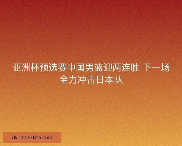 亚洲杯预选赛中国男篮迎两连胜 下一场全力冲击日本队