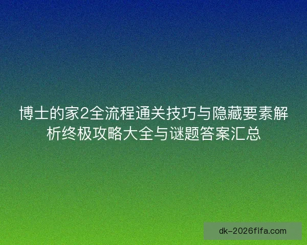 博士的家2全流程通关技巧与隐藏要素解析终极攻略大全与谜题答案汇总